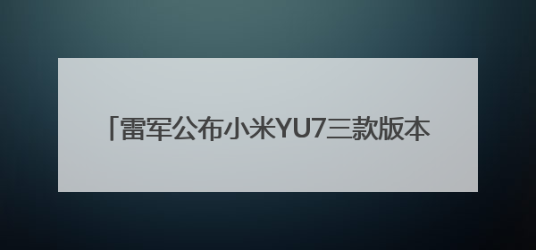 雷军公布小米YU7三款版本：标准版、Pro版、Max版，26日19时正式发布