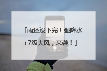 雨还没下完！强降水+7级大风，来袭！