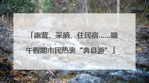 露营、采摘、住民宿……端午假期市民热衷“奔县游”