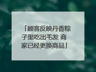 顾客反映丹香粽子里吃出毛发 商家已经更换商品