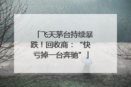 飞天茅台持续暴跌！回收商：“快亏掉一台奔驰”