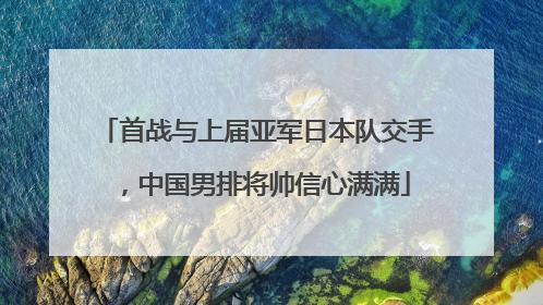 首战与上届亚军日本队交手，中国男排将帅信心满满