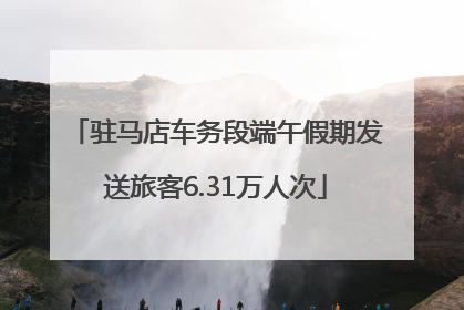 驻马店车务段端午假期发送旅客6.31万人次