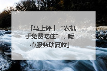 马上评丨“农机手免费吃住”，暖心服务助夏收