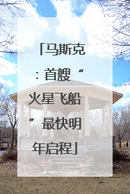 马斯克：首艘“火星飞船”最快明年启程