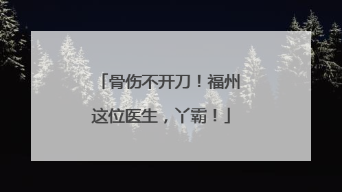 骨伤不开刀！福州这位医生，丫霸！