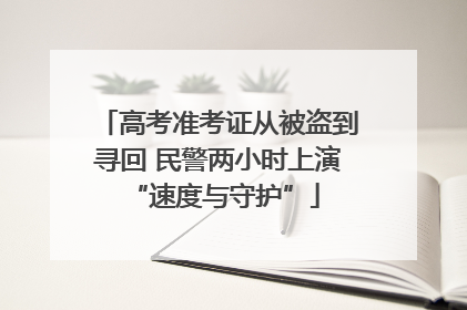 高考准考证从被盗到寻回 民警两小时上演 “速度与守护”