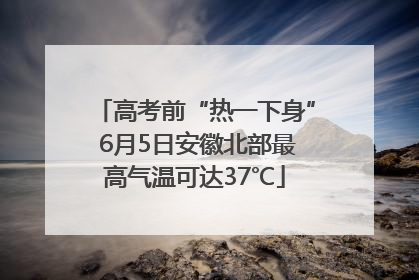高考前“热一下身” 6月5日安徽北部最高气温可达37℃
