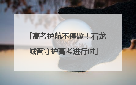 高考护航不停歇！石龙城管守护高考进行时