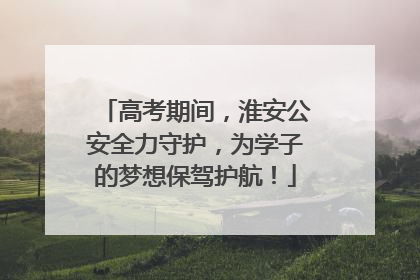 高考期间，淮安公安全力守护，为学子的梦想保驾护航！