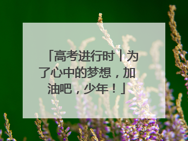高考进行时︱为了心中的梦想，加油吧，少年！