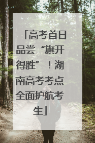 高考首日品尝“旗开得胜”！湖南高考考点全面护航考生
