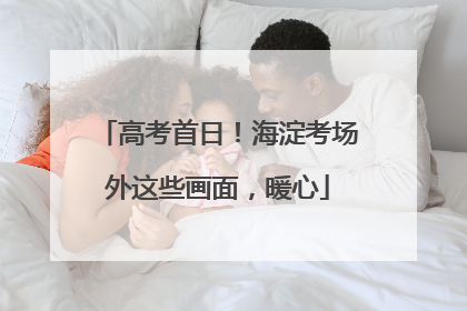 高考首日！海淀考场外这些画面，暖心