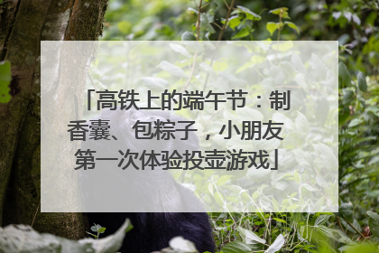 高铁上的端午节：制香囊、包粽子，小朋友第一次体验投壶游戏