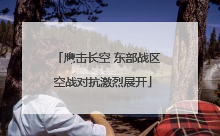 鹰击长空 东部战区空战对抗激烈展开