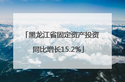 黑龙江省固定资产投资同比增长15.2%