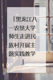黑龙江八一农垦大学师生走进民族村开展主题实践教学
