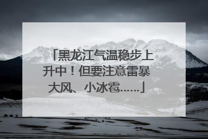 黑龙江气温稳步上升中！但要注意雷暴大风、小冰雹……