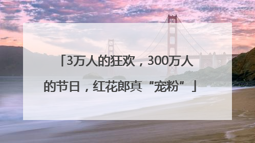 3万人的狂欢，300万人的节日，红花郎真“宠粉”