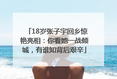 18岁张子宇回乡惊艳亮相：你看她一战倾城，有谁知背后艰辛