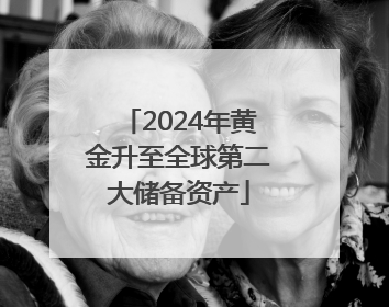 2024年黄金升至全球第二大储备资产