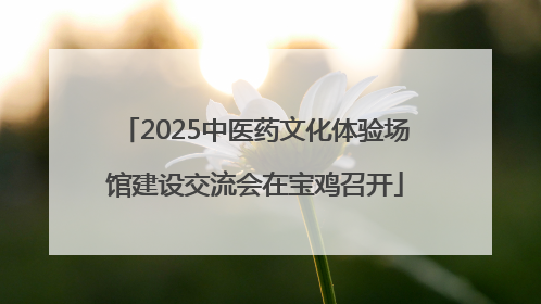 2025中医药文化体验场馆建设交流会在宝鸡召开