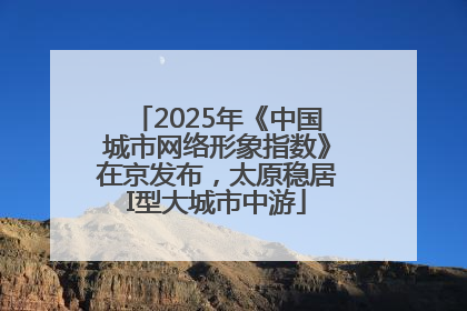 2025年《中国城市网络形象指数》在京发布，太原稳居I型大城市中游
