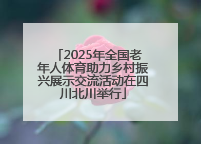 2025年全国老年人体育助力乡村振兴展示交流活动在四川北川举行