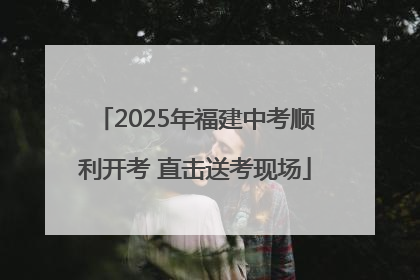 2025年福建中考顺利开考 直击送考现场