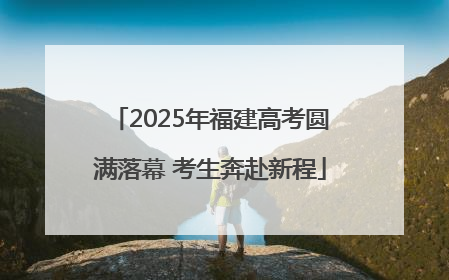 2025年福建高考圆满落幕 考生奔赴新程
