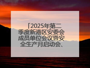 2025年第二季度新港区安委会成员单位会议暨安全生产月启动会、培训会召开