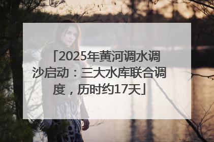 2025年黄河调水调沙启动：三大水库联合调度，历时约17天