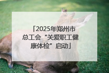 2025年郑州市总工会“关爱职工健康体检”启动