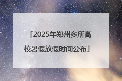 2025年郑州多所高校暑假放假时间公布