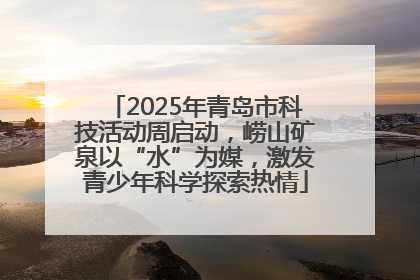 2025年青岛市科技活动周启动，崂山矿泉以“水”为媒，激发青少年科学探索热情