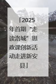 2025年首期“走读洛城”思政课创新活动走进新安县