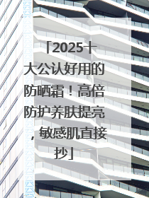 2025十大公认好用的防晒霜！高倍防护养肤提亮，敏感肌直接抄