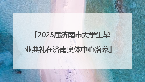 2025届济南市大学生毕业典礼在济南奥体中心落幕