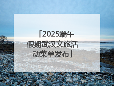 2025端午假期武汉文旅活动菜单发布