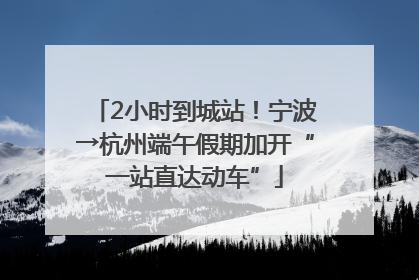 2小时到城站！宁波→杭州端午假期加开“一站直达动车”