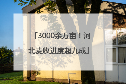 3000余万亩！河北麦收进度超九成