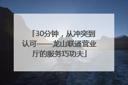 30分钟，从冲突到认可——龙山联通营业厅的服务巧功夫