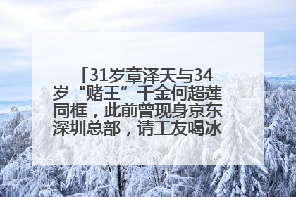 31岁章泽天与34岁“赌王”千金何超莲同框，此前曾现身京东深圳总部，请工友喝冰饮，点了300多杯