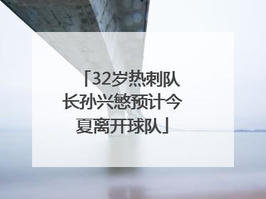32岁热刺队长孙兴慜预计今夏离开球队