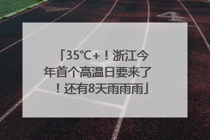 35℃+！浙江今年首个高温日要来了！还有8天雨雨雨