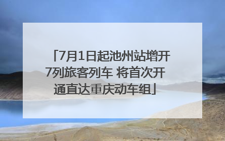 7月1日起池州站增开7列旅客列车 将首次开通直达重庆动车组