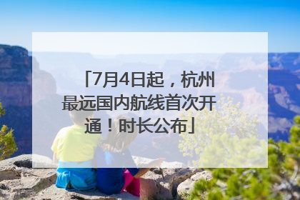 7月4日起，杭州最远国内航线首次开通！时长公布
