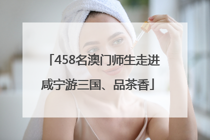 458名澳门师生走进咸宁游三国、品茶香
