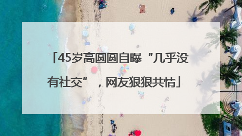 45岁高圆圆自曝“几乎没有社交”，网友狠狠共情