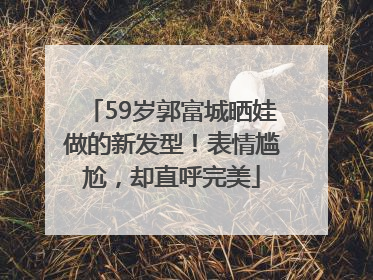 59岁郭富城晒娃做的新发型！表情尴尬，却直呼完美